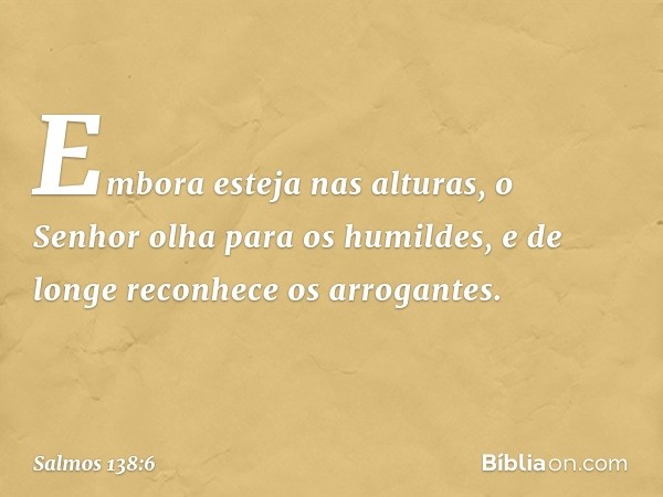 Embora esteja nas alturas,
o Senhor olha para os humildes,
e de longe reconhece os arrogantes. -- Salmo 138:6