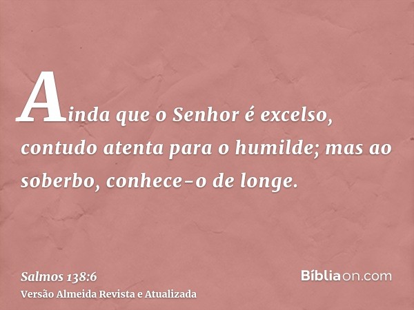 Ainda que o Senhor é excelso, contudo atenta para o humilde; mas ao soberbo, conhece-o de longe.