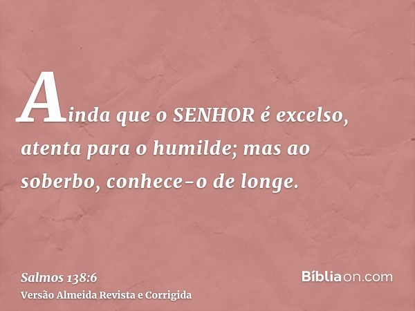 Ainda que o SENHOR é excelso, atenta para o humilde; mas ao soberbo, conhece-o de longe.