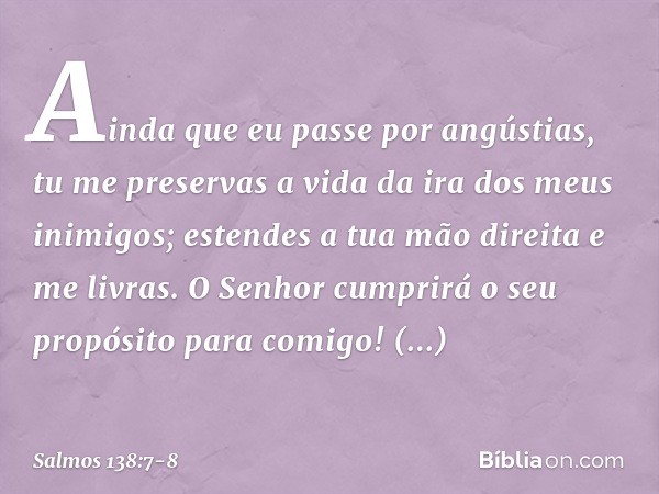 Ainda que eu passe por angústias,
tu me preservas a vida
da ira dos meus inimigos;
estendes a tua mão direita e me livras. O Senhor cumprirá o seu propósito
par