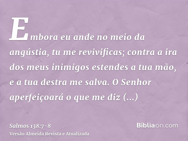 Embora eu ande no meio da angústia, tu me revivificas; contra a ira dos meus inimigos estendes a tua mão, e a tua destra me salva.O Senhor aperfeiçoará o que me