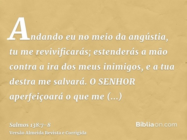 Andando eu no meio da angústia, tu me revivificarás; estenderás a mão contra a ira dos meus inimigos, e a tua destra me salvará.O SENHOR aperfeiçoará o que me c