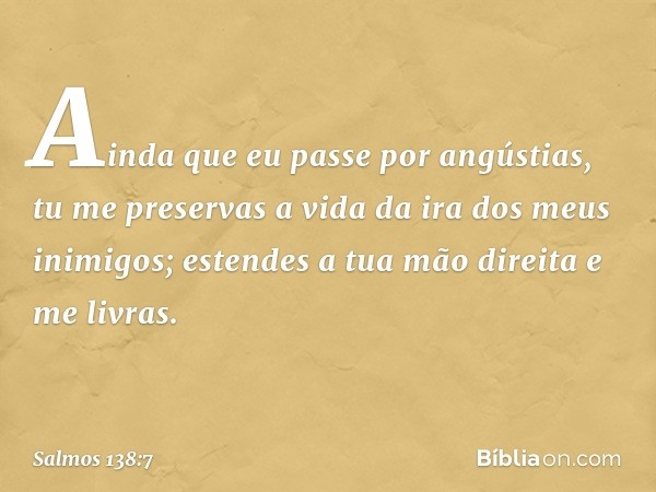 Ainda que eu passe por angústias,
tu me preservas a vida
da ira dos meus inimigos;
estendes a tua mão direita e me livras. -- Salmo 138:7