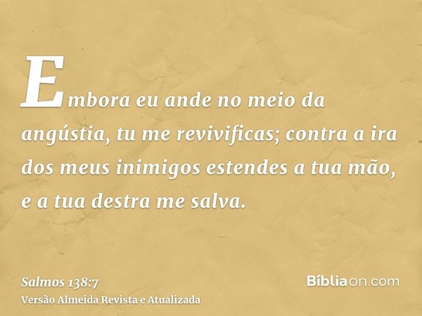 Embora eu ande no meio da angústia, tu me revivificas; contra a ira dos meus inimigos estendes a tua mão, e a tua destra me salva.