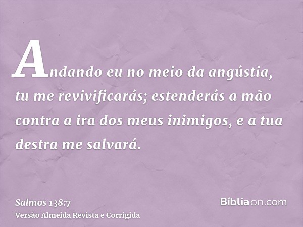 Andando eu no meio da angústia, tu me revivificarás; estenderás a mão contra a ira dos meus inimigos, e a tua destra me salvará.