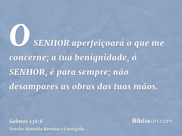 O SENHOR aperfeiçoará o que me concerne; a tua benignidade, ó SENHOR, é para sempre; não desampares as obras das tuas mãos.