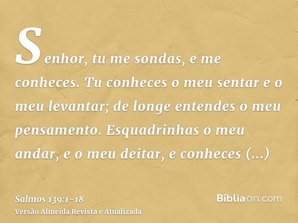 Senhor, tu me sondas, e me conheces.Tu conheces o meu sentar e o meu levantar; de longe entendes o meu pensamento.Esquadrinhas o meu andar, e o meu deitar, e co