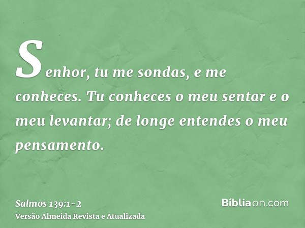 Senhor, tu me sondas, e me conheces.Tu conheces o meu sentar e o meu levantar; de longe entendes o meu pensamento.