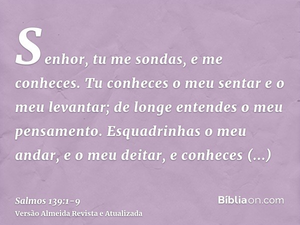 Senhor, tu me sondas, e me conheces.Tu conheces o meu sentar e o meu levantar; de longe entendes o meu pensamento.Esquadrinhas o meu andar, e o meu deitar, e co