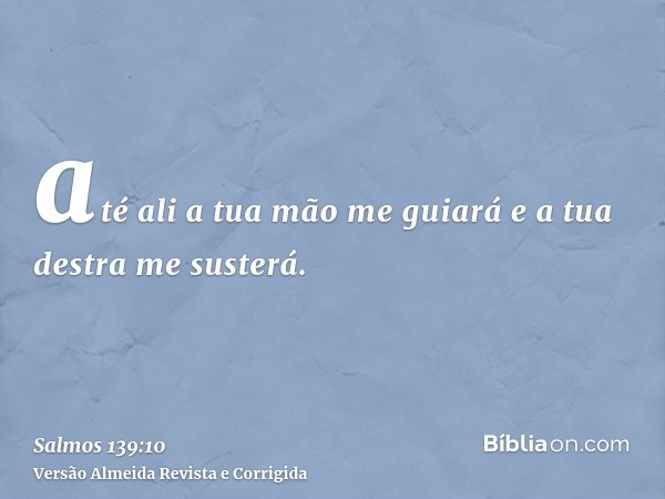 até ali a tua mão me guiará e a tua destra me susterá.