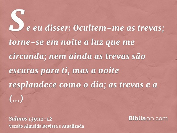 Se eu disser: Ocultem-me as trevas; torne-se em noite a luz que me circunda;nem ainda as trevas são escuras para ti, mas a noite resplandece como o dia; as trev