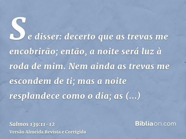 Se disser: decerto que as trevas me encobrirão; então, a noite será luz à roda de mim.Nem ainda as trevas me escondem de ti; mas a noite resplandece como o dia;