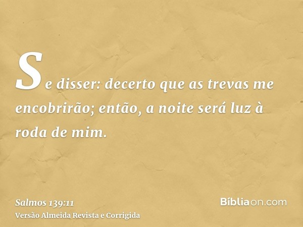 Se disser: decerto que as trevas me encobrirão; então, a noite será luz à roda de mim.