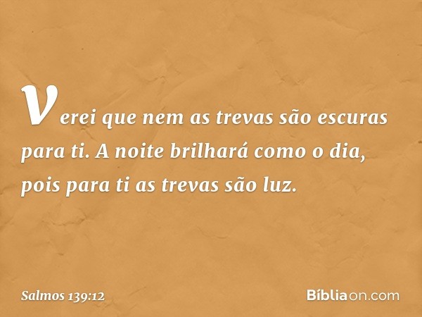 verei que nem as trevas são escuras para ti.
A noite brilhará como o dia,
pois para ti as trevas são luz. -- Salmo 139:12