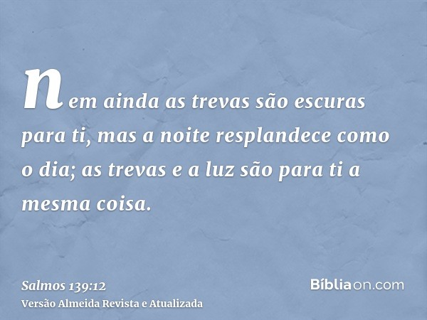 nem ainda as trevas são escuras para ti, mas a noite resplandece como o dia; as trevas e a luz são para ti a mesma coisa.