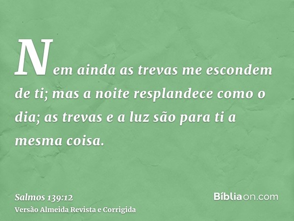 Nem ainda as trevas me escondem de ti; mas a noite resplandece como o dia; as trevas e a luz são para ti a mesma coisa.