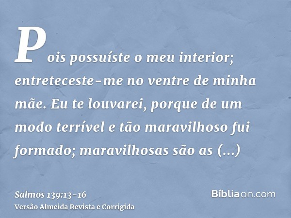 Pois possuíste o meu interior; entreteceste-me no ventre de minha mãe.Eu te louvarei, porque de um modo terrível e tão maravilhoso fui formado; maravilhosas são