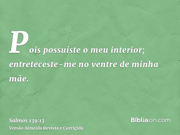 Pois possuíste o meu interior; entreteceste-me no ventre de minha mãe.