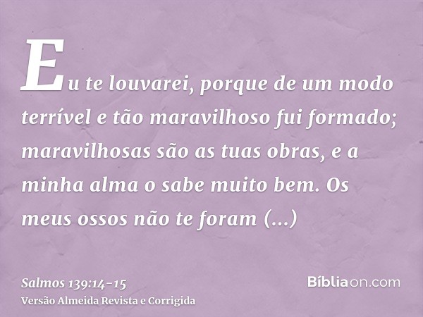 Eu te louvarei, porque de um modo terrível e tão maravilhoso fui formado; maravilhosas são as tuas obras, e a minha alma o sabe muito bem.Os meus ossos não te f