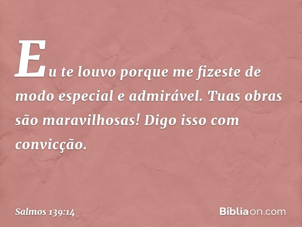 Eu te louvo porque me fizeste
de modo especial e admirável.
Tuas obras são maravilhosas!
Digo isso com convicção. -- Salmo 139:14