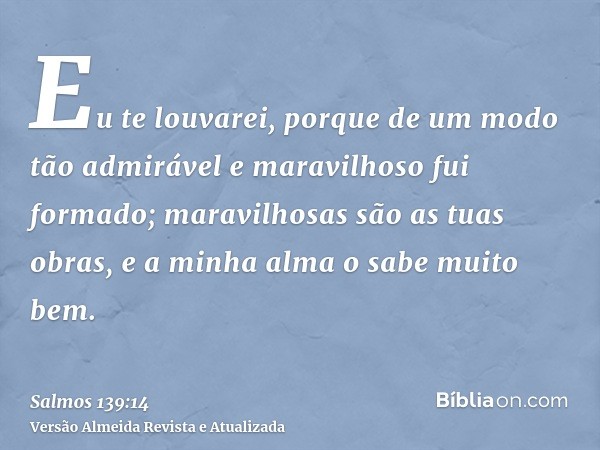 Eu te louvarei, porque de um modo tão admirável e maravilhoso fui formado; maravilhosas são as tuas obras, e a minha alma o sabe muito bem.