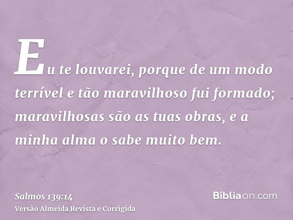 Eu te louvarei, porque de um modo terrível e tão maravilhoso fui formado; maravilhosas são as tuas obras, e a minha alma o sabe muito bem.