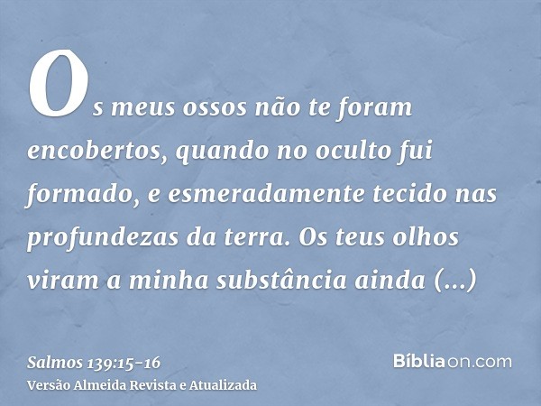 Os meus ossos não te foram encobertos, quando no oculto fui formado, e esmeradamente tecido nas profundezas da terra.Os teus olhos viram a minha substância aind