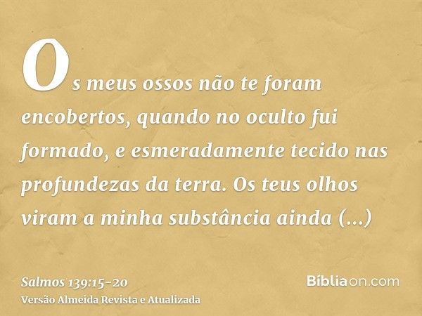 Os meus ossos não te foram encobertos, quando no oculto fui formado, e esmeradamente tecido nas profundezas da terra.Os teus olhos viram a minha substância aind