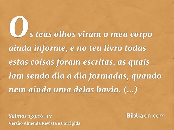 Os teus olhos viram o meu corpo ainda informe, e no teu livro todas estas coisas foram escritas, as quais iam sendo dia a dia formadas, quando nem ainda uma del