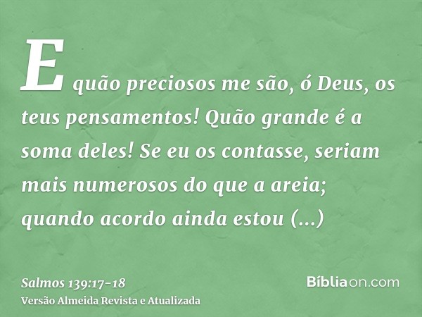 E quão preciosos me são, ó Deus, os teus pensamentos! Quão grande é a soma deles!Se eu os contasse, seriam mais numerosos do que a areia; quando acordo ainda es