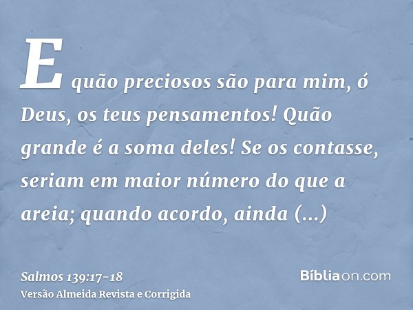 E quão preciosos são para mim, ó Deus, os teus pensamentos! Quão grande é a soma deles!Se os contasse, seriam em maior número do que a areia; quando acordo, ain