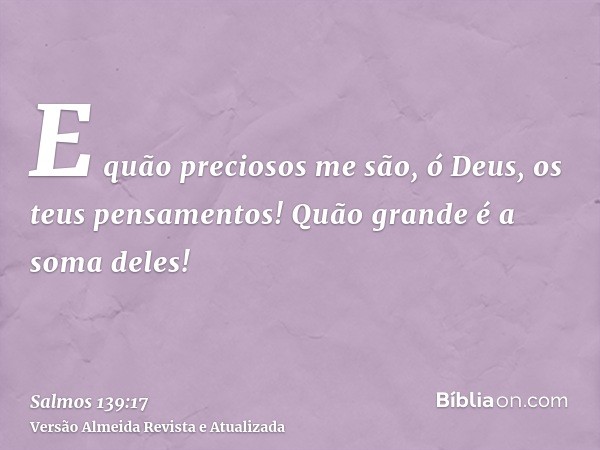 E quão preciosos me são, ó Deus, os teus pensamentos! Quão grande é a soma deles!