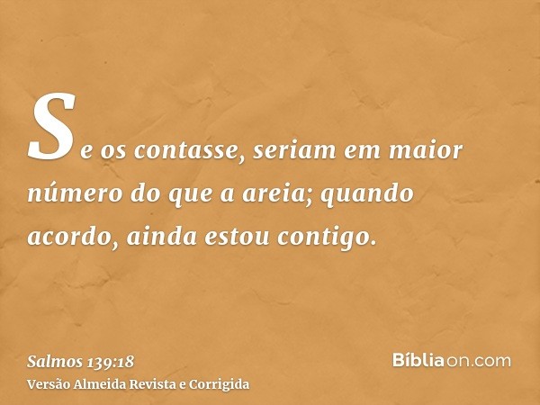 Se os contasse, seriam em maior número do que a areia; quando acordo, ainda estou contigo.