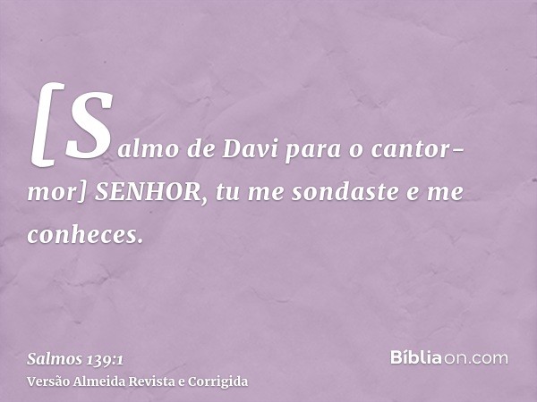 [Salmo de Davi para o cantor-mor] SENHOR, tu me sondaste e me conheces.