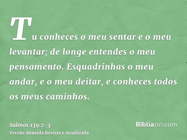 Tu conheces o meu sentar e o meu levantar; de longe entendes o meu pensamento.Esquadrinhas o meu andar, e o meu deitar, e conheces todos os meus caminhos.