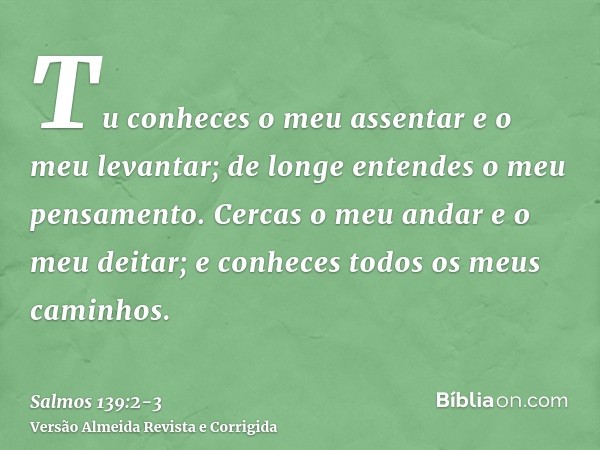 Tu conheces o meu assentar e o meu levantar; de longe entendes o meu pensamento.Cercas o meu andar e o meu deitar; e conheces todos os meus caminhos.