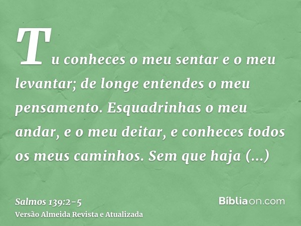 Tu conheces o meu sentar e o meu levantar; de longe entendes o meu pensamento.Esquadrinhas o meu andar, e o meu deitar, e conheces todos os meus caminhos.Sem qu