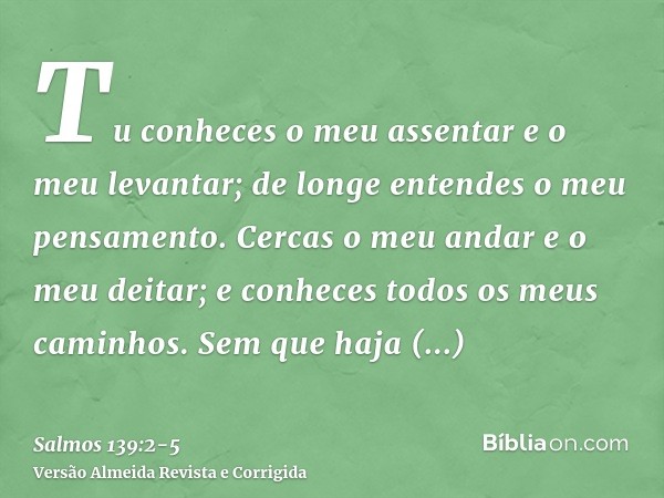 Tu conheces o meu assentar e o meu levantar; de longe entendes o meu pensamento.Cercas o meu andar e o meu deitar; e conheces todos os meus caminhos.Sem que haj