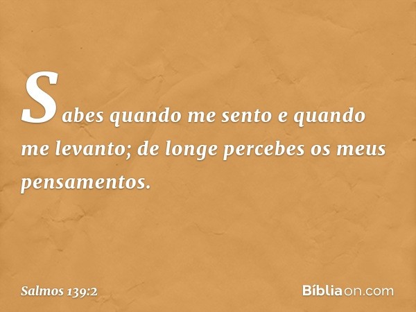 Sabes quando me sento e quando me levanto;
de longe percebes os meus pensamentos. -- Salmo 139:2