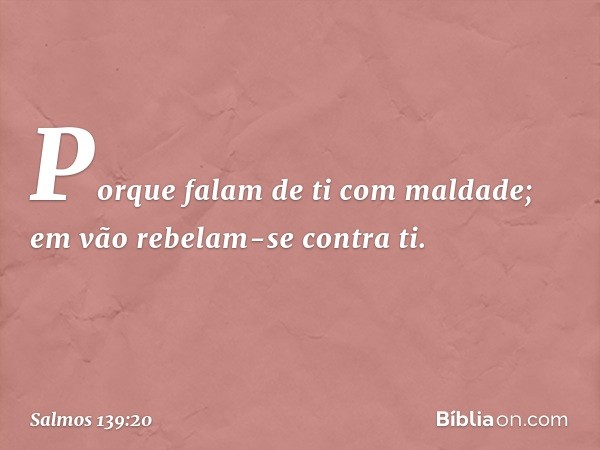 Porque falam de ti com maldade;
em vão rebelam-se contra ti. -- Salmo 139:20