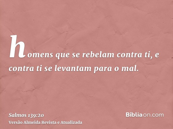 homens que se rebelam contra ti, e contra ti se levantam para o mal.