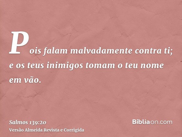 Pois falam malvadamente contra ti; e os teus inimigos tomam o teu nome em vão.