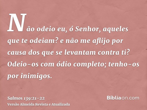 Não odeio eu, ó Senhor, aqueles que te odeiam? e não me aflijo por causa dos que se levantam contra ti?Odeio-os com ódio completo; tenho-os por inimigos.