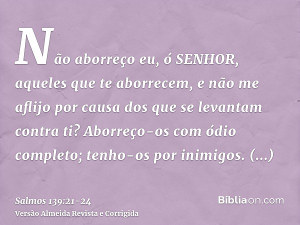 Não aborreço eu, ó SENHOR, aqueles que te aborrecem, e não me aflijo por causa dos que se levantam contra ti?Aborreço-os com ódio completo; tenho-os por inimigo