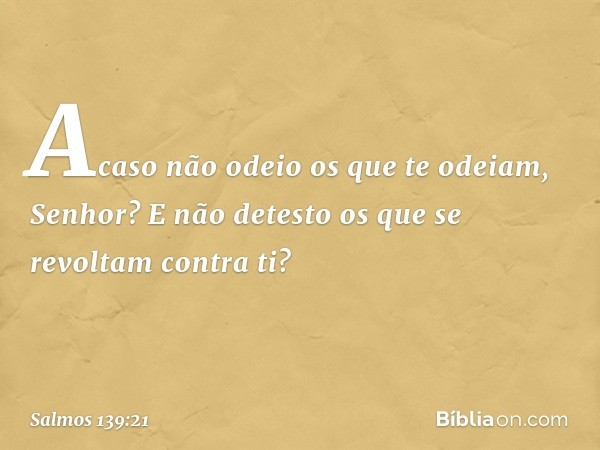 Acaso não odeio os que te odeiam, Senhor?
E não detesto os que se revoltam contra ti? -- Salmo 139:21