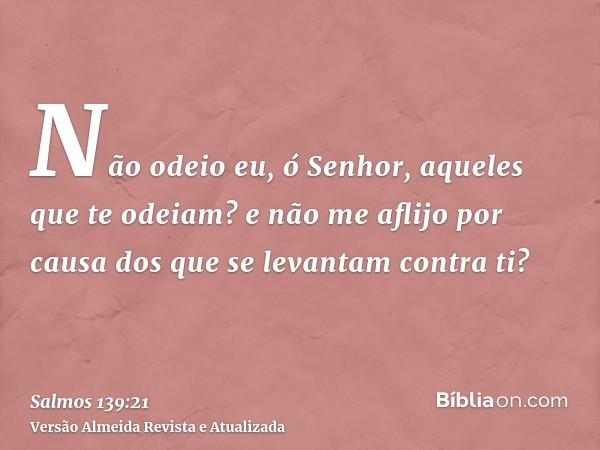 Não odeio eu, ó Senhor, aqueles que te odeiam? e não me aflijo por causa dos que se levantam contra ti?