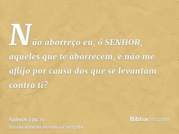 Não aborreço eu, ó SENHOR, aqueles que te aborrecem, e não me aflijo por causa dos que se levantam contra ti?