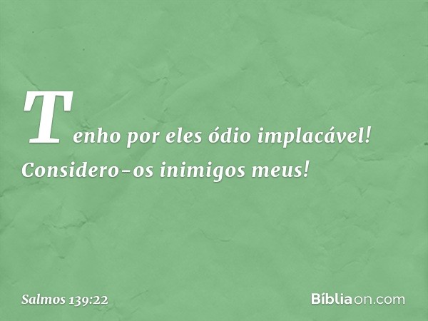 Tenho por eles ódio implacável!
Considero-os inimigos meus! -- Salmo 139:22