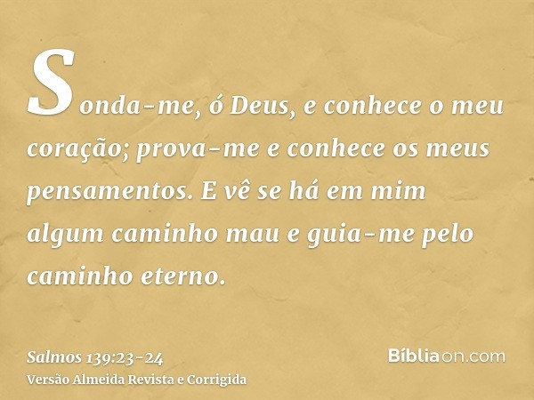 Sonda-me, ó Deus, e conhece o meu coração; prova-me e conhece os meus pensamentos.E vê se há em mim algum caminho mau e guia-me pelo caminho eterno.