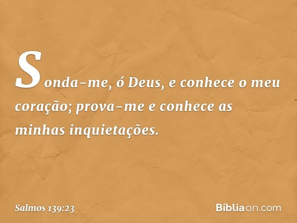 Sonda-me, ó Deus,
e conhece o meu coração;
prova-me e conhece as minhas inquietações. -- Salmo 139:23